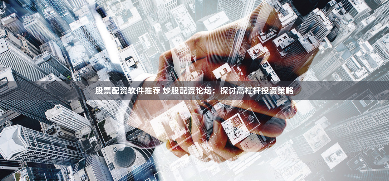 股票配资软件推荐 炒股配资论坛：探讨高杠杆投资策略