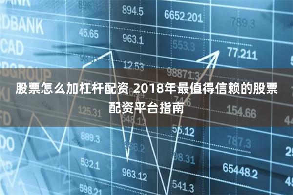 股票怎么加杠杆配资 2018年最值得信赖的股票配资平台指南