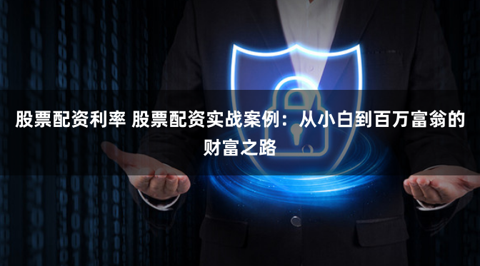 股票配资利率 股票配资实战案例：从小白到百万富翁的财富之路