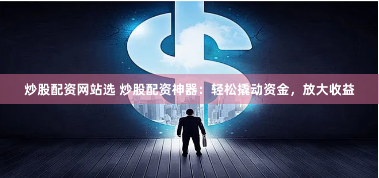 炒股配资网站选 炒股配资神器：轻松撬动资金，放大收益