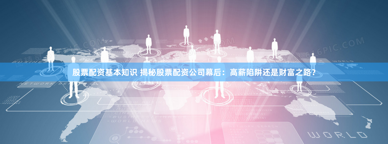 股票配资基本知识 揭秘股票配资公司幕后：高薪陷阱还是财富之路？