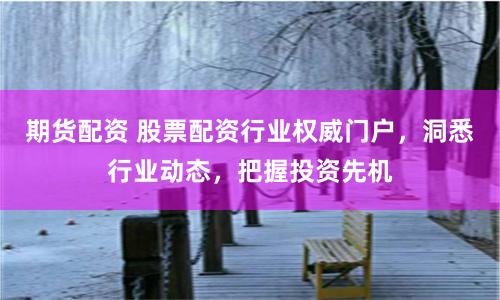 期货配资 股票配资行业权威门户，洞悉行业动态，把握投资先机