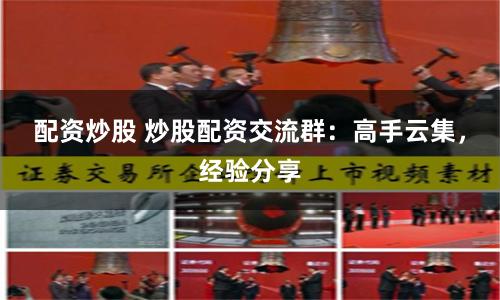 配资炒股 炒股配资交流群：高手云集，经验分享