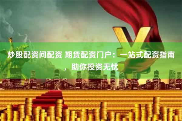炒股配资问配资 期货配资门户：一站式配资指南，助你投资无忧