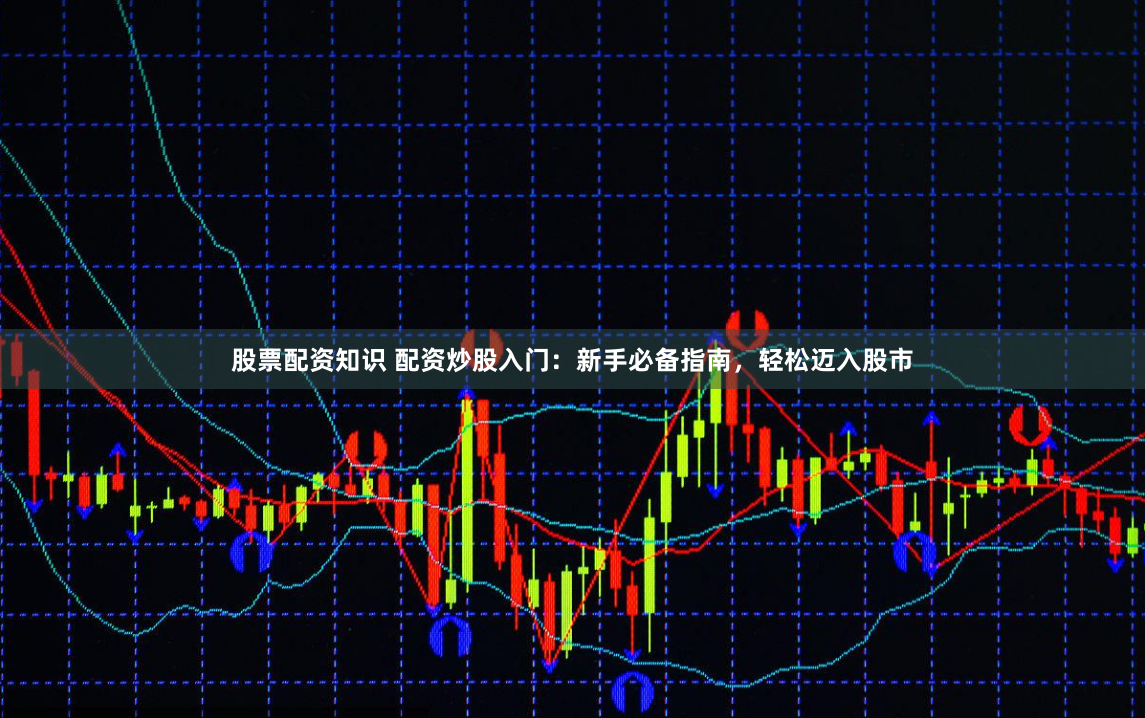 股票配资知识 配资炒股入门：新手必备指南，轻松迈入股市
