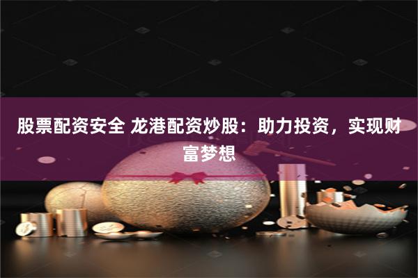 股票配资安全 龙港配资炒股：助力投资，实现财富梦想