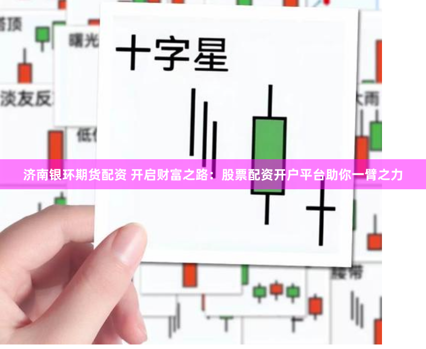 济南银环期货配资 开启财富之路：股票配资开户平台助你一臂之力