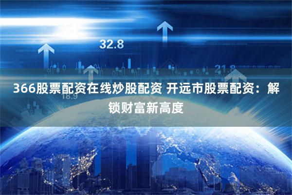 366股票配资在线炒股配资 开远市股票配资：解锁财富新高度