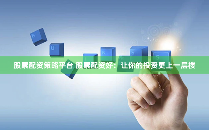 股票配资策略平台 股票配资好：让你的投资更上一层楼