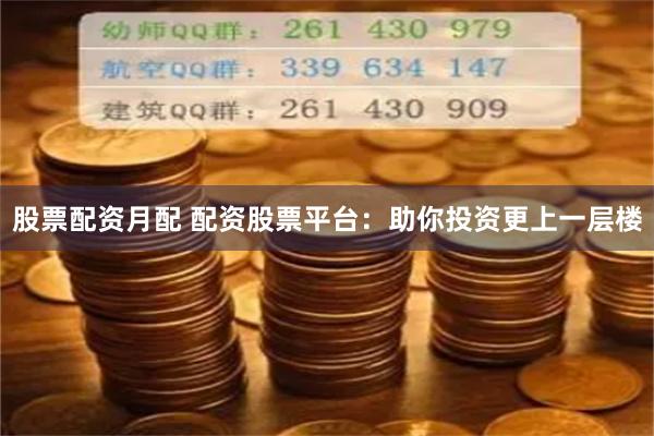股票配资月配 配资股票平台：助你投资更上一层楼