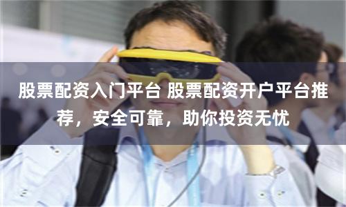 股票配资入门平台 股票配资开户平台推荐，安全可靠，助你投资无忧