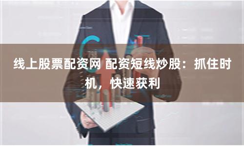 线上股票配资网 配资短线炒股：抓住时机，快速获利