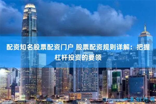 配资知名股票配资门户 股票配资规则详解：把握杠杆投资的要领