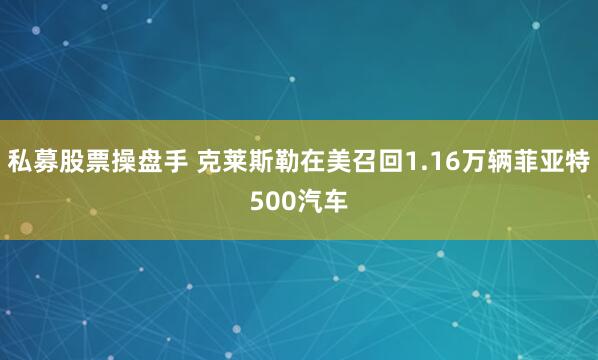 私募股票操盘手 克莱斯勒在美召回1.16万辆菲亚特500汽车