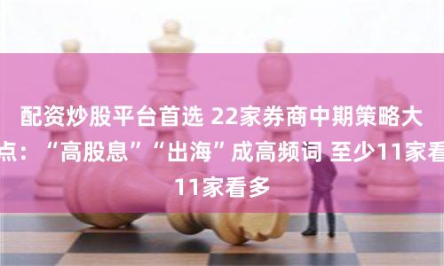 配资炒股平台首选 22家券商中期策略大盘点：“高股息”“出海”成高频词 至少11家看多