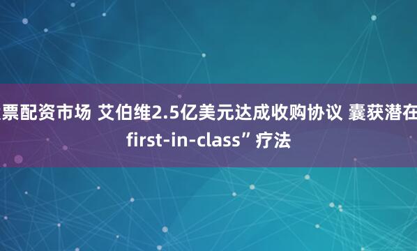 股票配资市场 艾伯维2.5亿美元达成收购协议 囊获潜在“first-in-class”疗法
