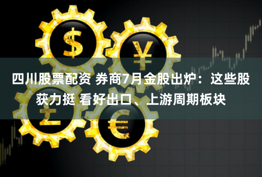 四川股票配资 券商7月金股出炉：这些股获力挺 看好出口、上游周期板块