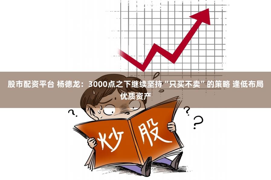 股市配资平台 杨德龙：3000点之下继续坚持“只买不卖”的策略 逢低布局优质资产