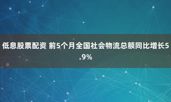低息股票配资 前5个月全国社会物流总额同比增长5.9%