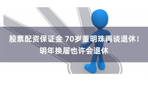 股票配资保证金 70岁董明珠再谈退休！明年换届也许会退休
