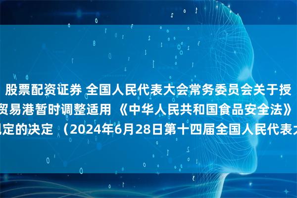 股票配资证券 全国人民代表大会常务委员会关于授权 国务院在海南自由贸易港暂时调整适用 《中华人民共和国食品安全法》 有关规定的决定 （2024年6月28日第十四届全国人民代表大会常务委员会第十次会议通过）