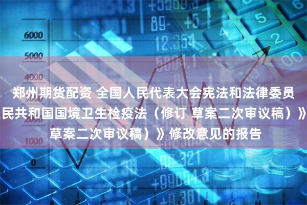 郑州期货配资 全国人民代表大会宪法和法律委员会关于 《中华人民共和国国境卫生检疫法（修订 草案二次审议稿）》修改意见的报告