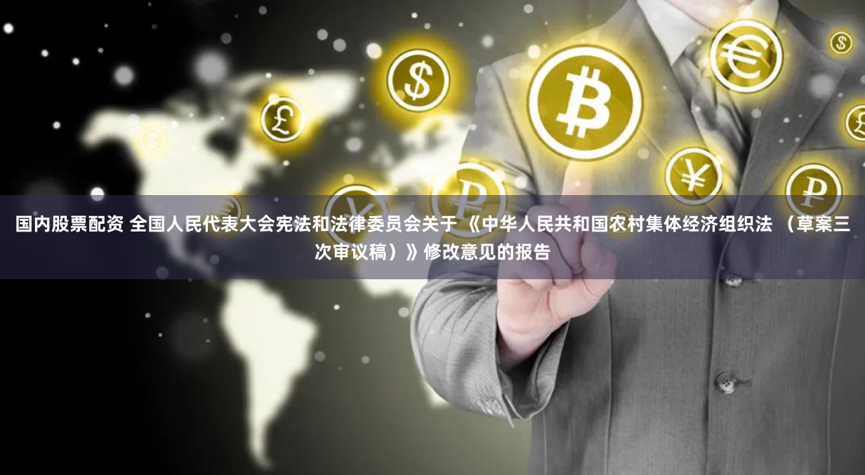 国内股票配资 全国人民代表大会宪法和法律委员会关于 《中华人民共和国农村集体经济组织法 （草案三次审议稿）》修改意见的报告
