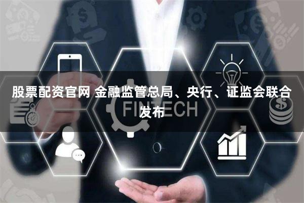 股票配资官网 金融监管总局、央行、证监会联合发布