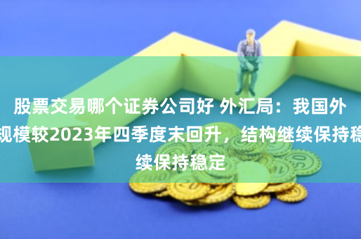 股票交易哪个证券公司好 外汇局：我国外债规模较2023年四季度末回升，结构继续保持稳定