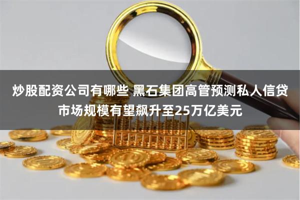 炒股配资公司有哪些 黑石集团高管预测私人信贷市场规模有望飙升至25万亿美元