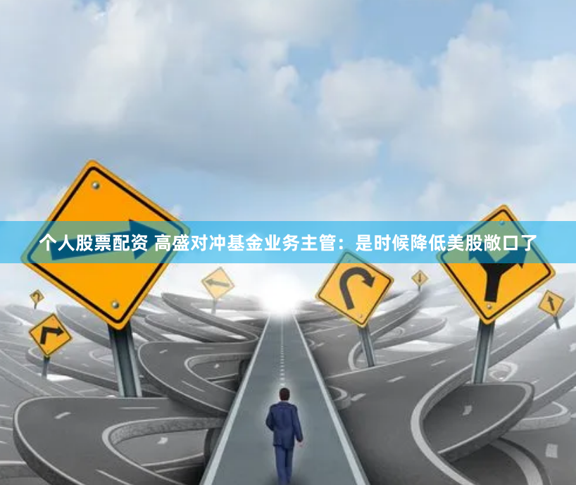 个人股票配资 高盛对冲基金业务主管：是时候降低美股敞口了