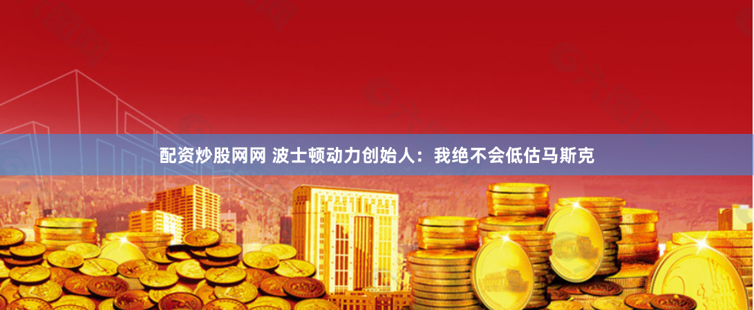 配资炒股网网 波士顿动力创始人：我绝不会低估马斯克