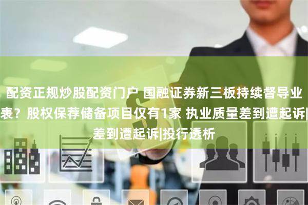 配资正规炒股配资门户 国融证券新三板持续督导业务徒有其表？股权保荐储备项目仅有1家 执业质量差到遭起诉|投行透析
