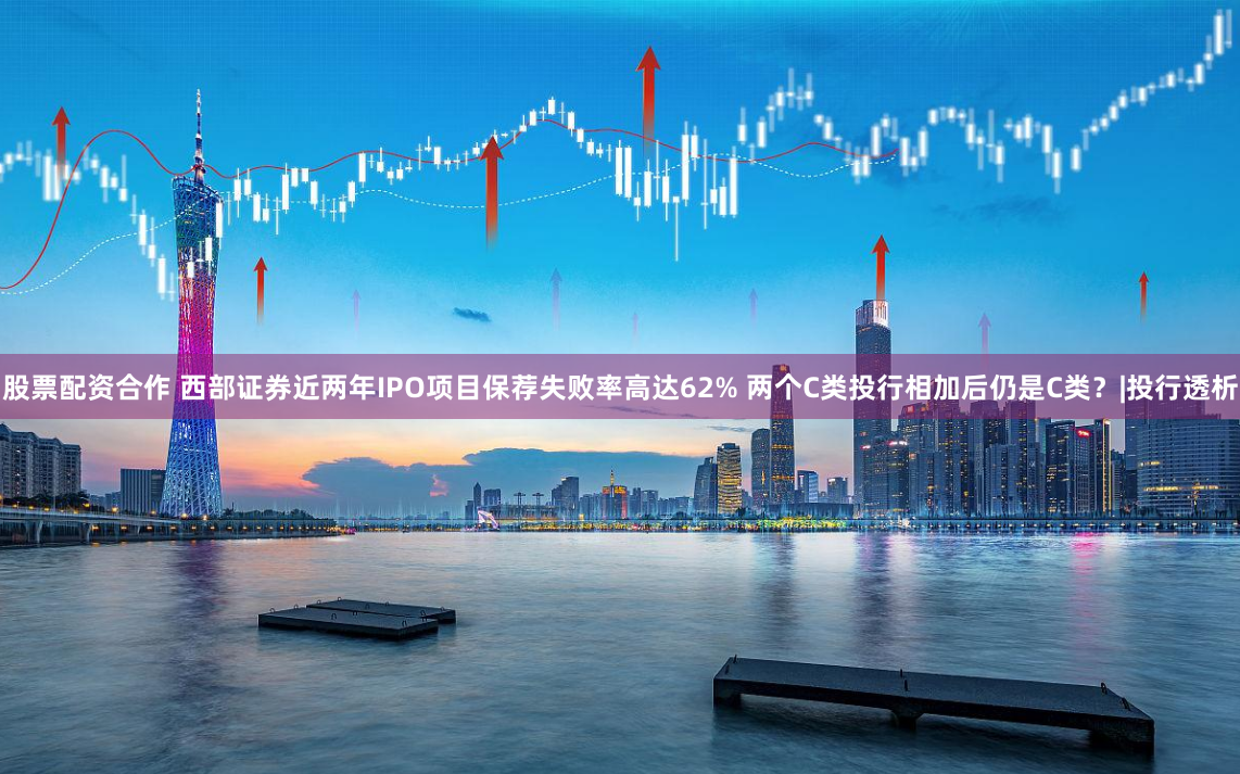 股票配资合作 西部证券近两年IPO项目保荐失败率高达62% 两个C类投行相加后仍是C类？|投行透析