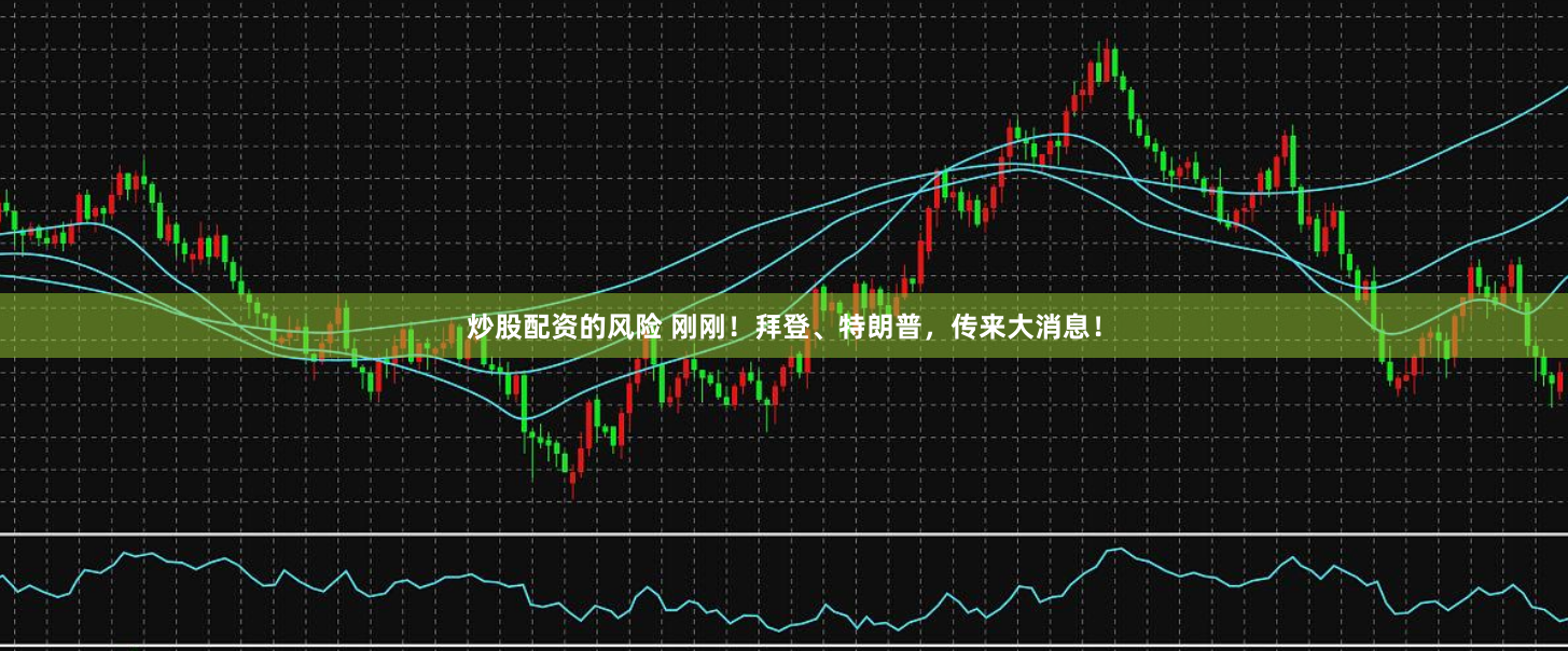 炒股配资的风险 刚刚！拜登、特朗普，传来大消息！