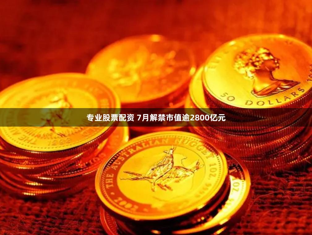 专业股票配资 7月解禁市值逾2800亿元
