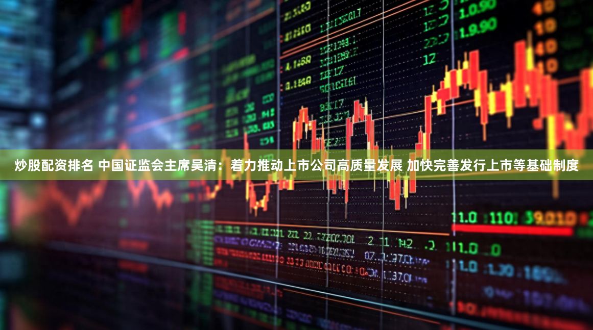 炒股配资排名 中国证监会主席吴清：着力推动上市公司高质量发展 加快完善发行上市等基础制度