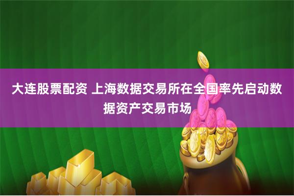 大连股票配资 上海数据交易所在全国率先启动数据资产交易市场