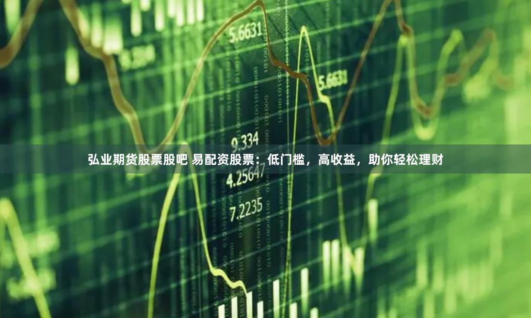 弘业期货股票股吧 易配资股票：低门槛，高收益，助你轻松理财