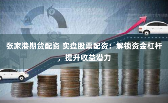 张家港期货配资 实盘股票配资：解锁资金杠杆，提升收益潜力