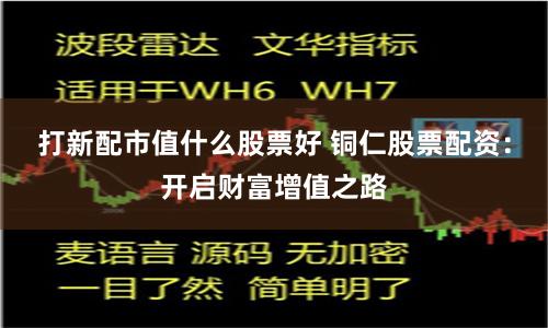 打新配市值什么股票好 铜仁股票配资：开启财富增值之路
