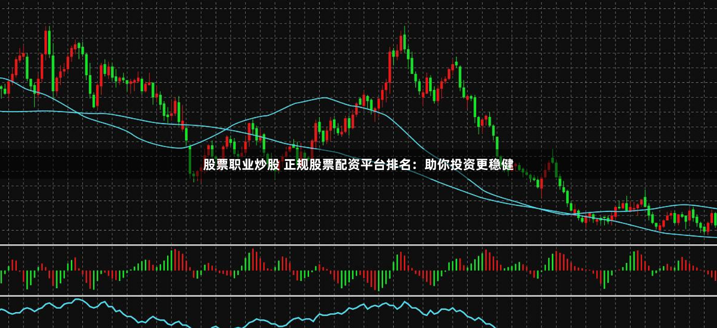 股票职业炒股 正规股票配资平台排名：助你投资更稳健
