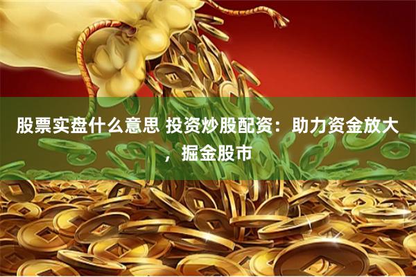 股票实盘什么意思 投资炒股配资：助力资金放大，掘金股市