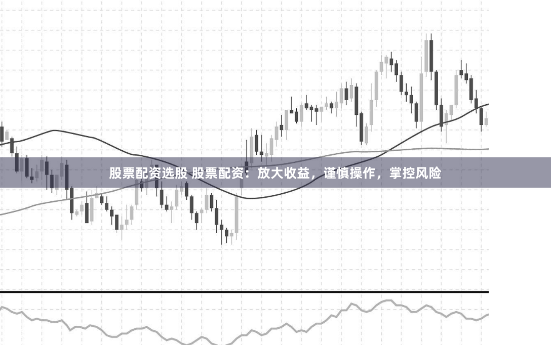 股票配资选股 股票配资：放大收益，谨慎操作，掌控风险