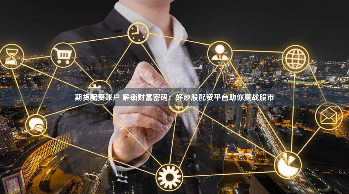 期货配资账户 解锁财富密码：好炒股配资平台助你赢战股市