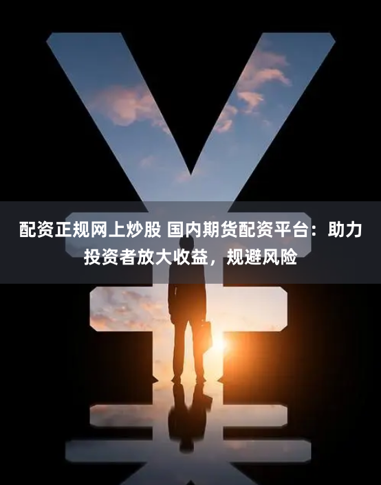 配资正规网上炒股 国内期货配资平台：助力投资者放大收益，规避风险