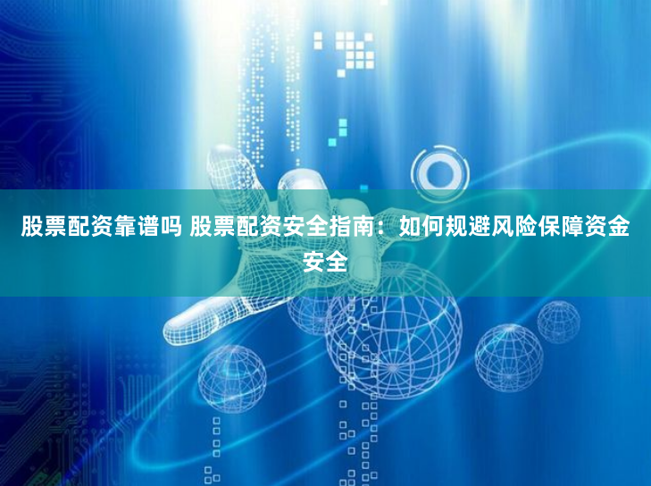 股票配资靠谱吗 股票配资安全指南：如何规避风险保障资金安全