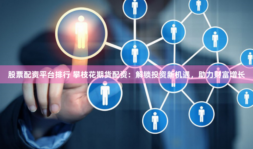 股票配资平台排行 攀枝花期货配资：解锁投资新机遇，助力财富增长