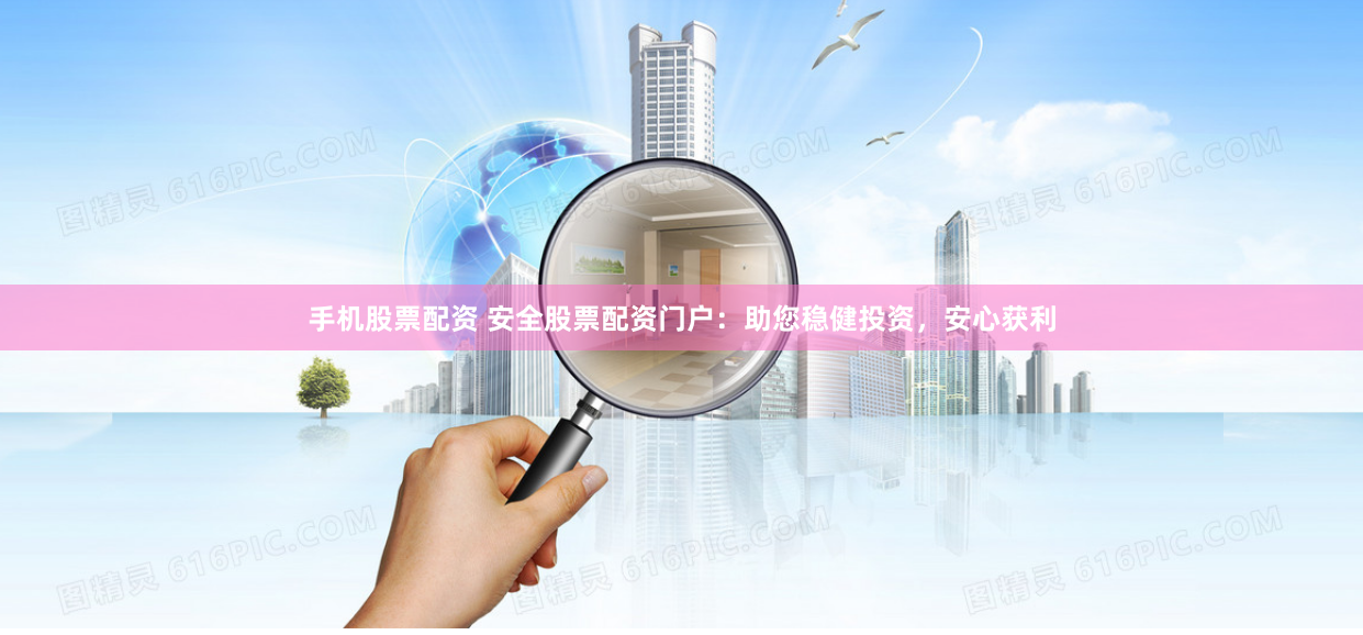 手机股票配资 安全股票配资门户：助您稳健投资，安心获利