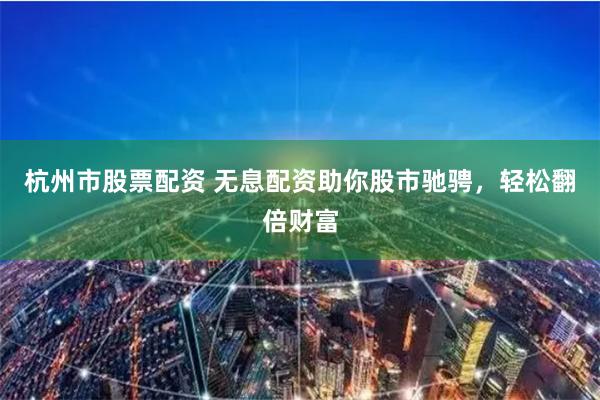 杭州市股票配资 无息配资助你股市驰骋，轻松翻倍财富